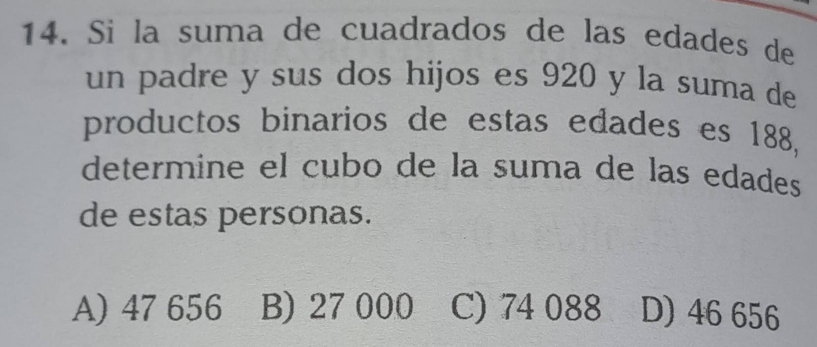 Si la suma de cuadrados de las edades de
un padre y sus dos hijos es 920 y la suma de
productos binarios de estas edades es 188,
determine el cubo de la suma de las edades
de estas personas.
A) 47 656 B) 27 000 C) 74 088 D) 46 656