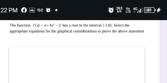 PM 263 Vo 4G 48 
B/S LT 
The function f(x)=x+4e^x-2 has a root in the interval (-1,0). Select the 
appropriate equations for the graphical considerations to prove the above statement