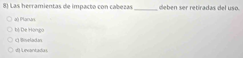 Las herramientas de impacto con cabezas_ deben ser retiradas del uso.
a) Planas
b) De Hongo
c) Biseladas
d) Levantadas