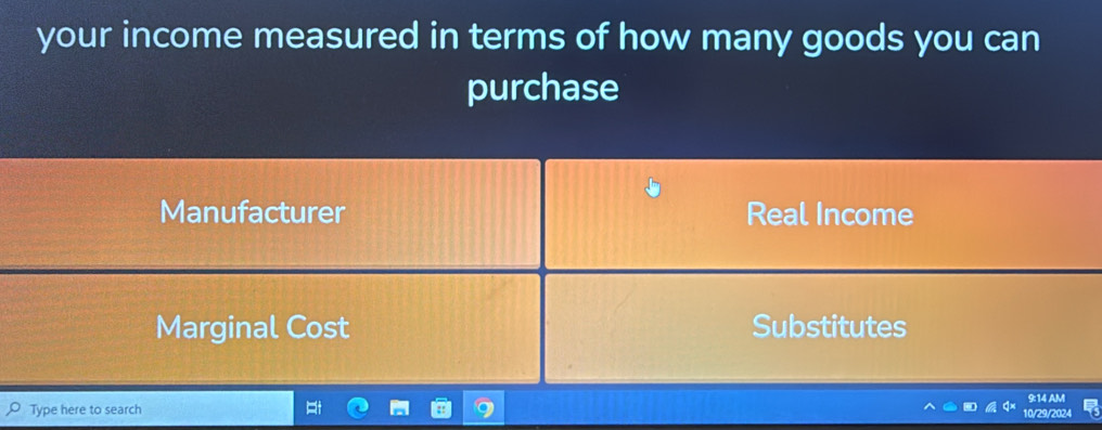 your income measured in terms of how many goods you can
purchase
Manufacturer Real Income
Marginal Cost Substitutes
Type here to search 10/29/2024 9:14 AM