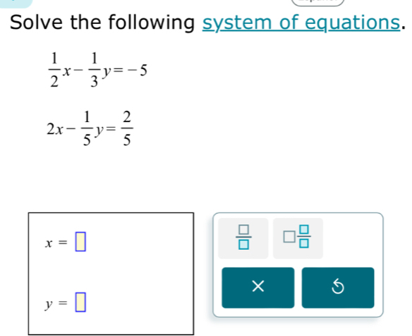 Solve the following system of equations.
 1/2 x- 1/3 y=-5
2x- 1/5 y= 2/5 
x=□
 □ /□   □  □ /□  
×
y=□