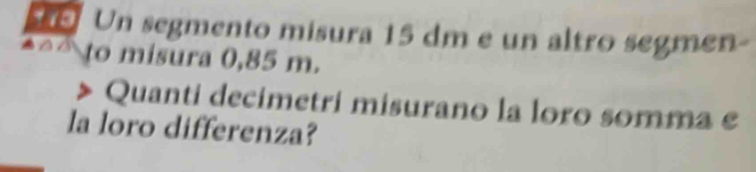 Un segmento misura 15 dm e un altro segmen- 
to misura 0,85 m. 
Quanti decimetri misurano la loro somma e 
la loro differenza?