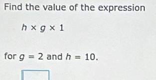 Find the value of the expression
h* g* 1
for g=2 and h=10.