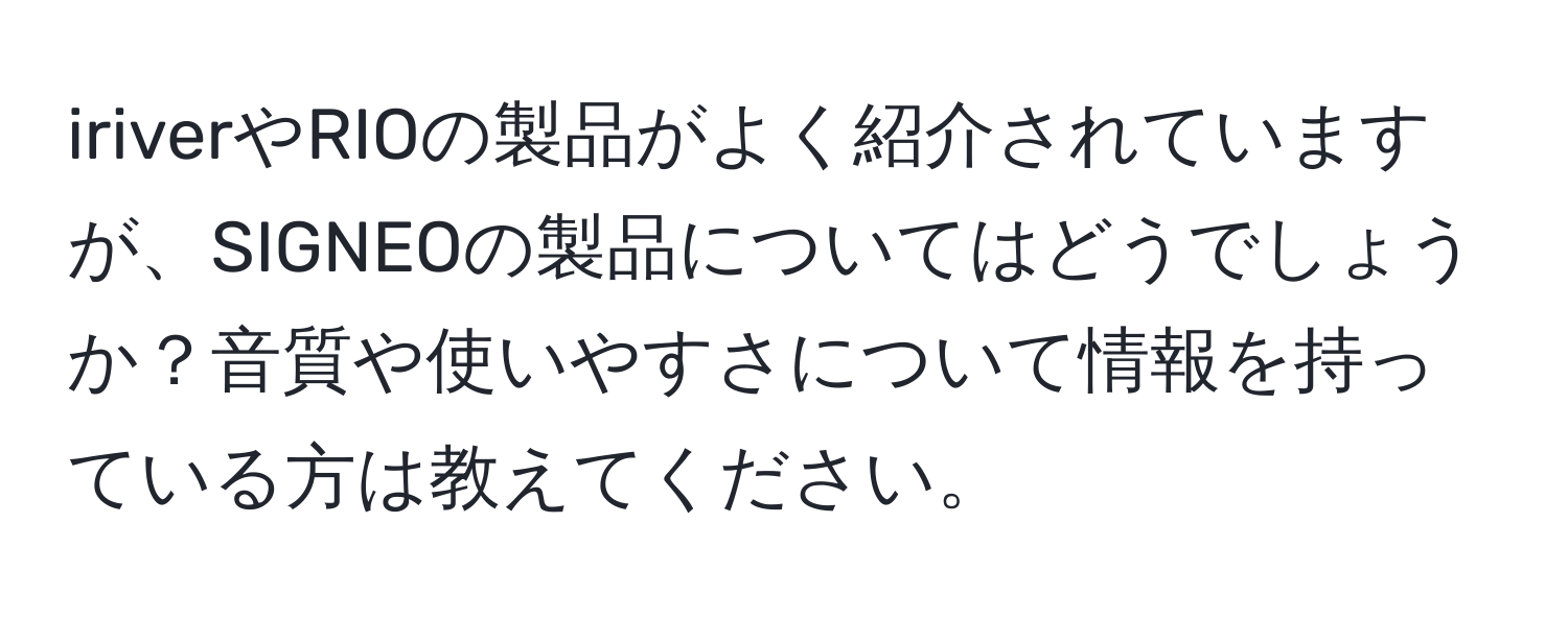 iriverやRIOの製品がよく紹介されていますが、SIGNEOの製品についてはどうでしょうか？音質や使いやすさについて情報を持っている方は教えてください。