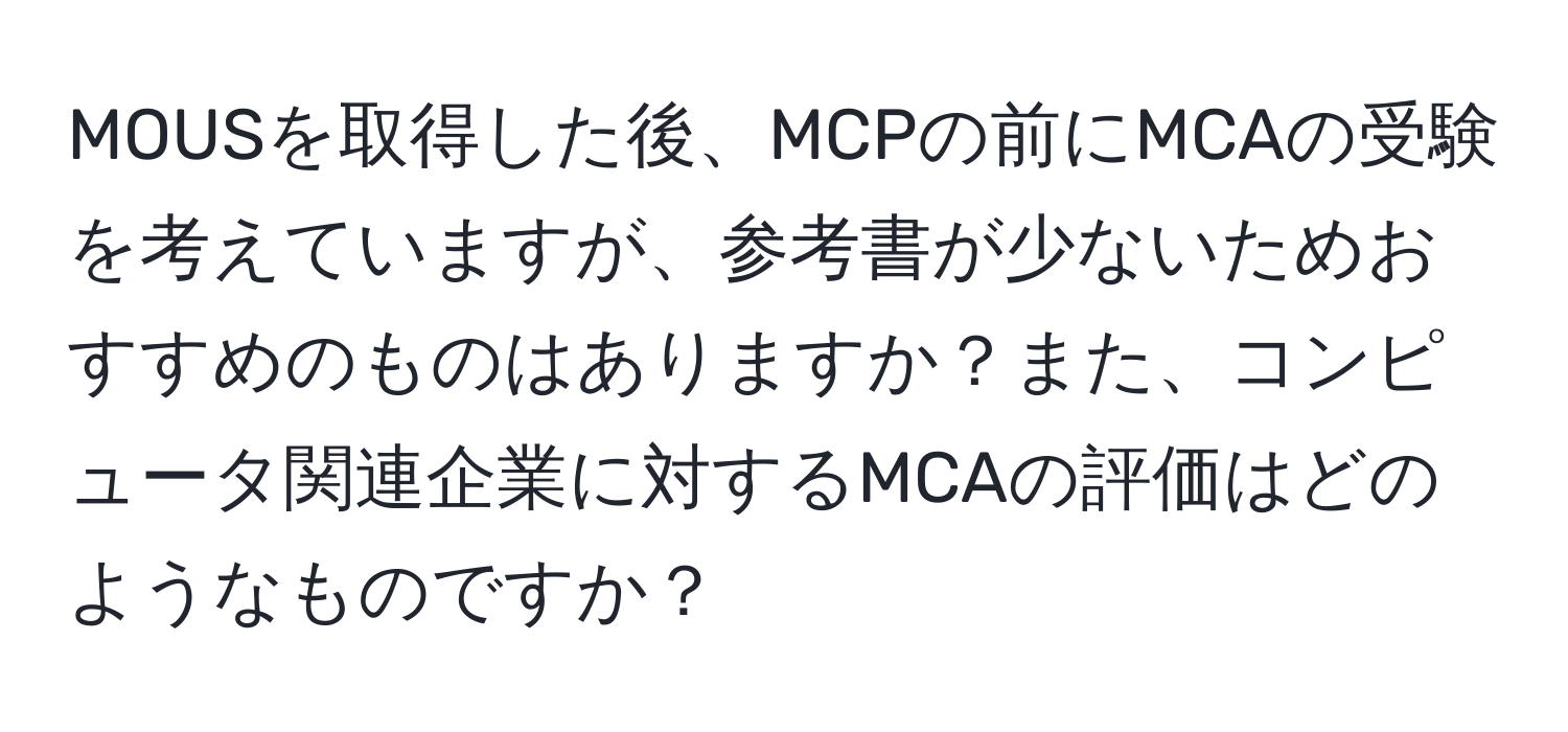 MOUSを取得した後、MCPの前にMCAの受験を考えていますが、参考書が少ないためおすすめのものはありますか？また、コンピュータ関連企業に対するMCAの評価はどのようなものですか？