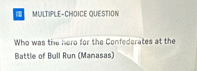 MULTIPLE-CHOICE QUESTION 
Who was the hero for the Confederates at the 
Battle of Bull Run (Manasas)