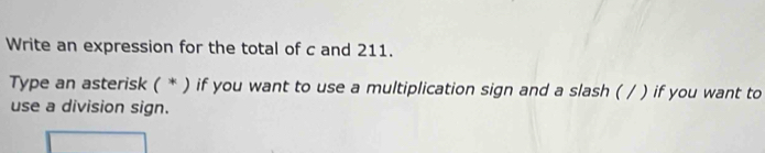 Write an expression for the total of c and 211. 
Type an asterisk ( * ) if you want to use a multiplication sign and a slash ( / ) if you want to 
use a division sign.