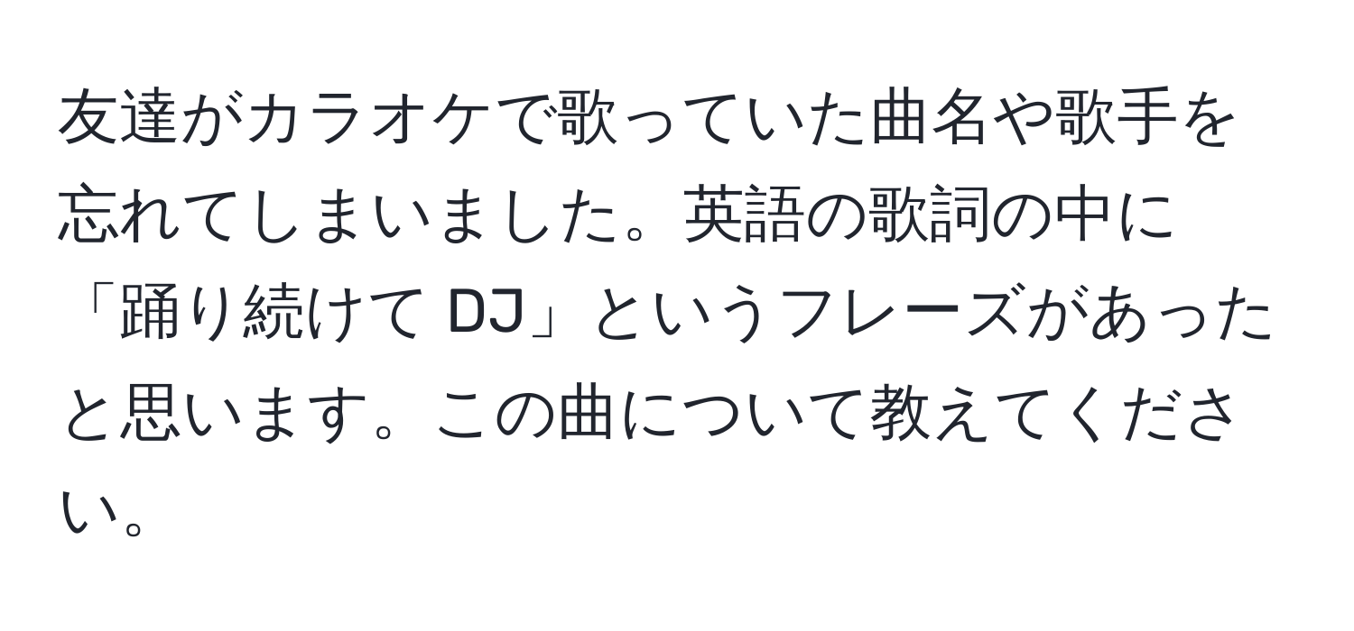 友達がカラオケで歌っていた曲名や歌手を忘れてしまいました。英語の歌詞の中に「踊り続けて DJ」というフレーズがあったと思います。この曲について教えてください。