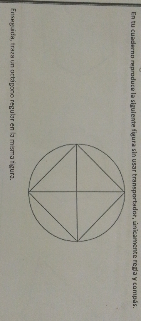 En tu cuaderno reproduce la siguiente figura sin usar transportador, únicamente regla y compás. 
Enseguida, traza un octágono regular en la misma figura.