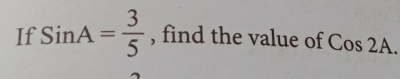 If SinA= 3/5  , find the value of Cos 2A