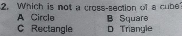 Which is not a cross-section of a cube
A Circle B Square
C Rectangle D Triangle