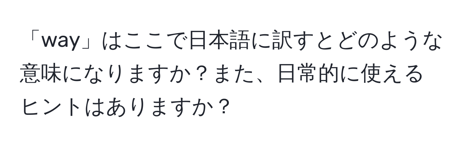 「way」はここで日本語に訳すとどのような意味になりますか？また、日常的に使えるヒントはありますか？