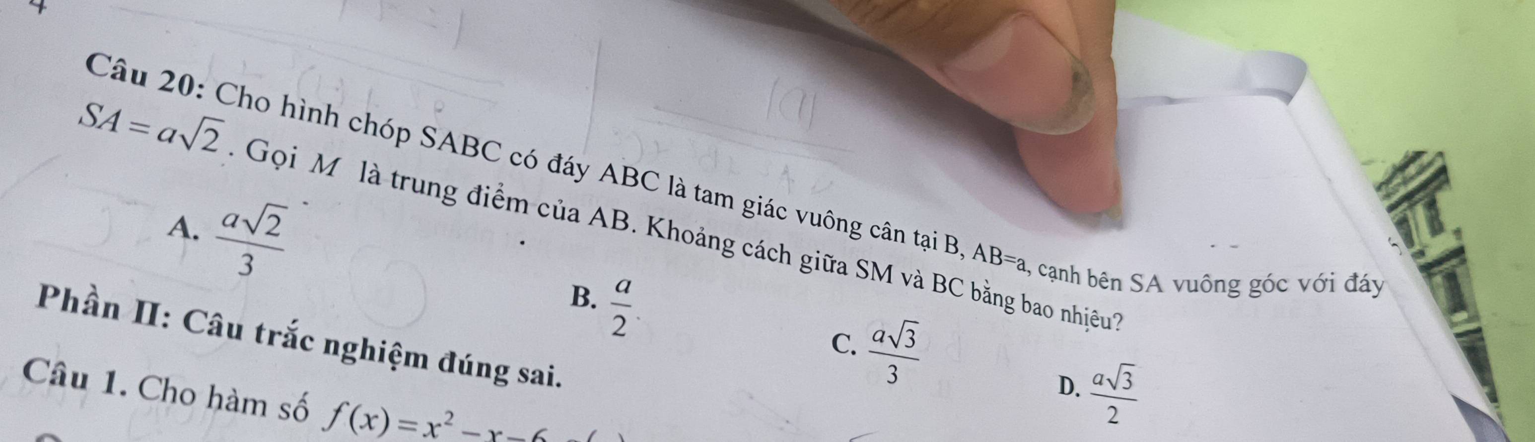 Cho hình chóp SABC có đáy ABC là tam giác vuông cân tại B, AB=a 1, cạnh bên SA vuông góc với đáy
A.  asqrt(2)/3 
SA=asqrt(2) * Gọi M là trung điểm của AB. Khoảng cách giữa SM và BC bằng bao nhiệềuÝ
B.  a/2 
Phần II: Câu trắc nghiệm đúng sai.
 asqrt(3)/3 
C.
Câu 1. Cho hàm số f(x)=x^2-x-6
D.  asqrt(3)/2 