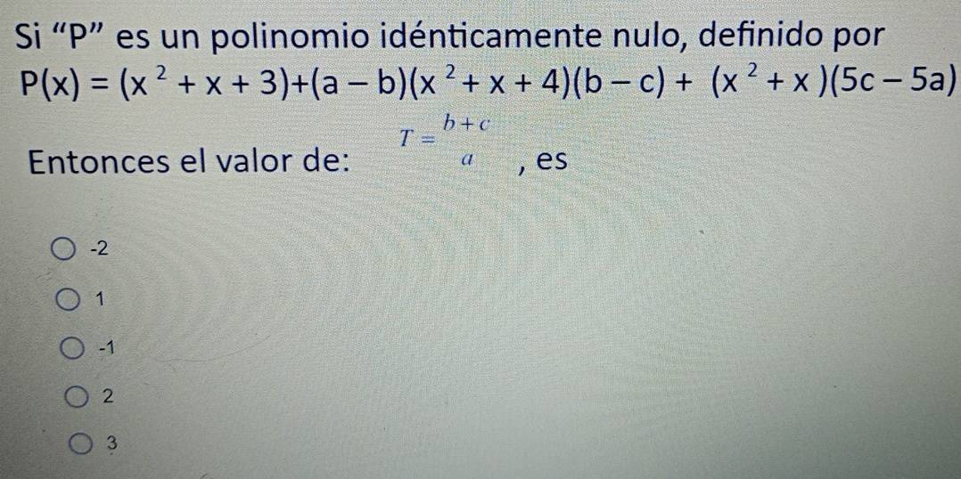 Si “ P ” es un polinomio idénticamente nulo, definido por
P(x)=(x^2+x+3)+(a-b)(x^2+x+4)(b-c)+(x^2+x)(5c-5a)
Entonces el valor de: T=beginarrayr b+c aendarray , es
-2
1
-1
2
3