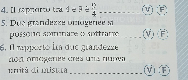 Il rapporto tra 4 e 9 è  9/4  _
V F
5. Due grandezze omogenee si
possono sommare o sottrarre _V F
6. Il rapporto fra due grandezze
non omogenee crea una nuova
unità di misura _V F