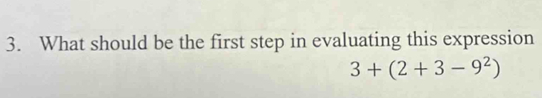 What should be the first step in evaluating this expression
3+(2+3-9^2)