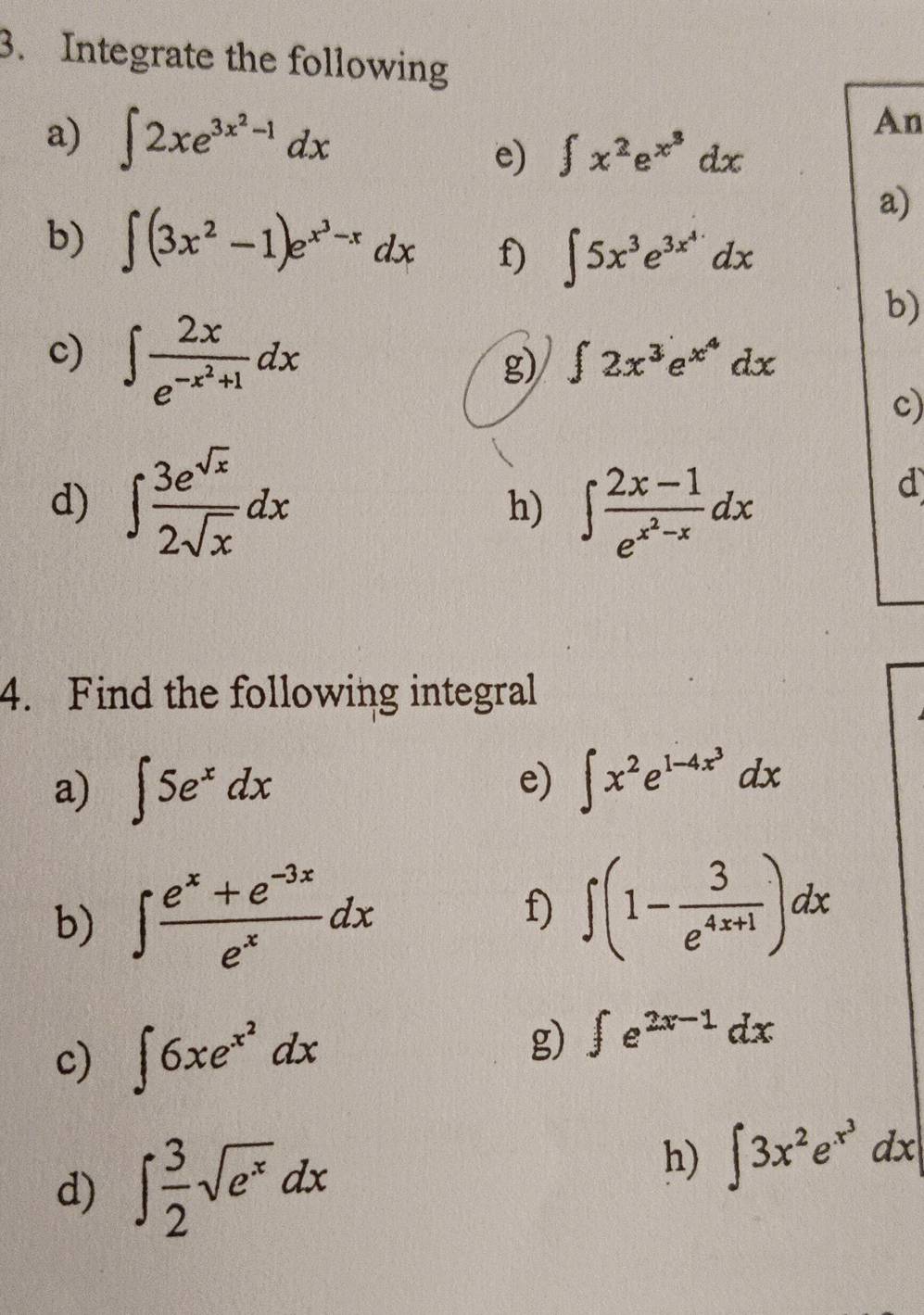 Integrate the following 
a) ∈t 2xe^(3x^2)-1dx
An 
e) ∈t x^2e^(x^3)dx
a) 
b) ∈t (3x^2-1)e^(x^3)-xdx f) ∈t 5x^3e^(3x^4)dx
b) 
g) ∈t 2x^3e^(x^4)dx
c) ∈t frac 2xe^(-x^2)+1dx c) 
d) ∈t  3e^(sqrt(x))/2sqrt(x) dx h) ∈t frac 2x-1e^(x^2)-xdx
d 
4. Find the following integral 
a) ∈t 5e^xdx
e) ∈t x^2e^(1-4x^3)dx
b) ∈t  (e^x+e^(-3x))/e^x dx
f) ∈t (1- 3/e^(4x+1) )dx
c) ∈t 6xe^(x^2)dx
g) ∈t e^(2x-1)dx
d) ∈t  3/2 sqrt(e^x)dx
h) ∈t 3x^2e^(x^3)dx