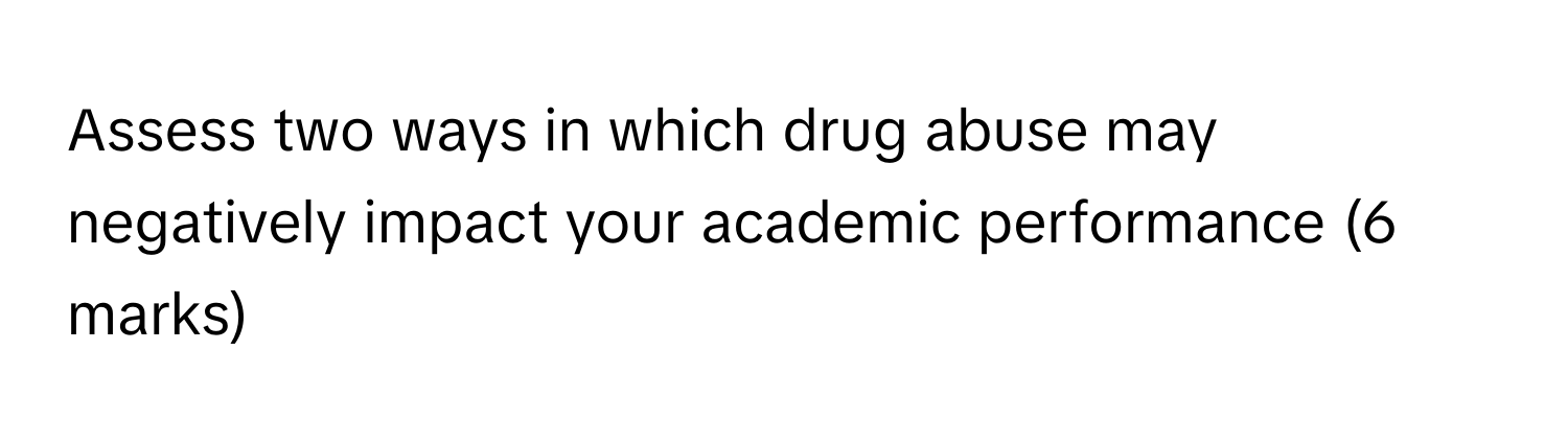 Assess two ways in which drug abuse may negatively impact your academic performance (6 marks)