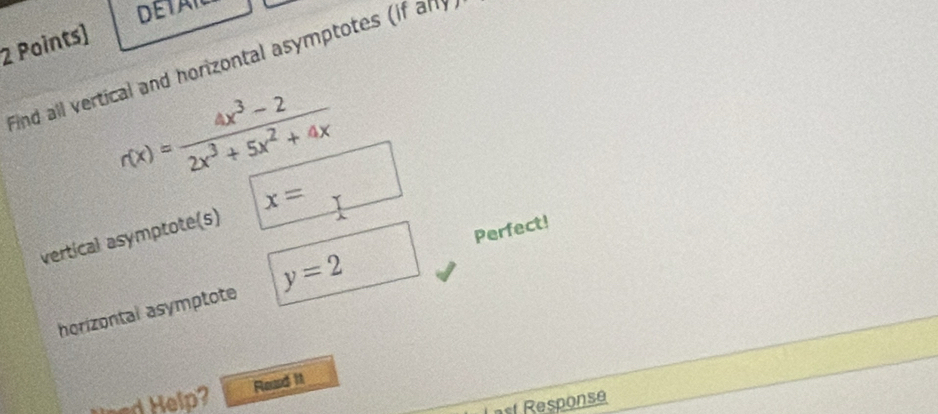 DETAN
2 Points)
Find all vertical and horizontal asymptotes (if arly
r(x)= (4x^3-2)/2x^3+5x^2+4x 
vertical asymptote(s) x=□
Perfect!
horizontal asymptote y=2
Read it
l 
Last Response