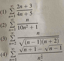 (1) sumlimits _(n=1)^(∈fty) (2n+3)/4n+5 
(2) sumlimits _(n=1)^(∈fty) n/10n^2+1 
(3) sumlimits _(n=2)^(∈fty) n/sqrt((n-1)(n+2)) 
(4) sumlimits _(n=1)^(∈fty)frac sqrt(n+1)-sqrt(n-1)n^(frac 3)4