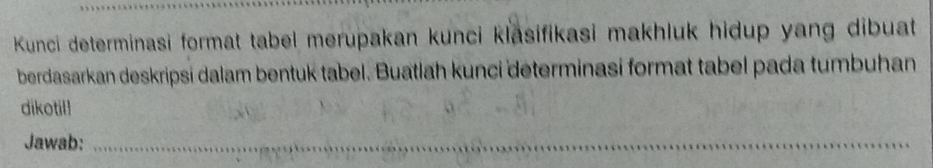 Kunci determinasi format tabel merupakan kunci klasifikasi makhluk hidup yang dibuat 
berdasarkan deskripsi dalam bentuk tabel. Buatlah kunci determinasi format tabel pada tumbuhan 
dikotil! 
Jawab:_ 
_