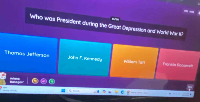 7512 0901
63/100
Who was President during the Great Depression and World War II?
Thomas Jefferson John F. Kennedy William Taft Franklin Roosevelt
Banegas