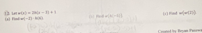 Let w(x)=2h(x-3)+1
(a) Find w(-2)· h(6). (b) Find w(h(-5)). (c) Find w(w(2)). 
Created by Bryan Passwa