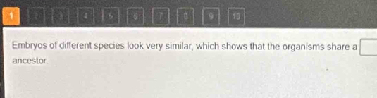 1 4 5 6 T 9 10
Embryos of different species look very similar, which shows that the organisms share a 
ancestor.