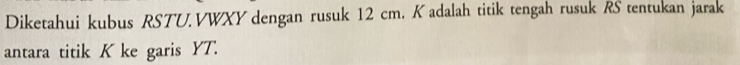 Diketahui kubus RSTU. VWXY dengan rusuk 12 cm. K adalah titik tengah rusuk RS tentukan jarak 
antara titik K ke garis YT.