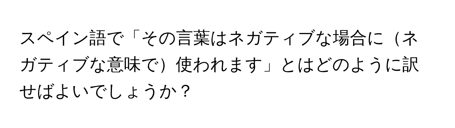 スペイン語で「その言葉はネガティブな場合にネガティブな意味で使われます」とはどのように訳せばよいでしょうか？