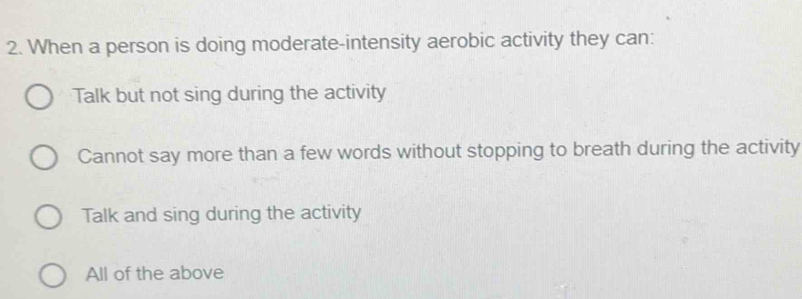 When a person is doing moderate-intensity aerobic activity they can:
Talk but not sing during the activity
Cannot say more than a few words without stopping to breath during the activity
Talk and sing during the activity
All of the above