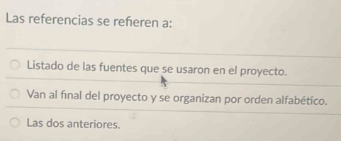 Las referencias se referen a: 
Listado de las fuentes que se usaron en el proyecto. 
Van al fınal del proyecto y se organizan por orden alfabético. 
Las dos anteriores.