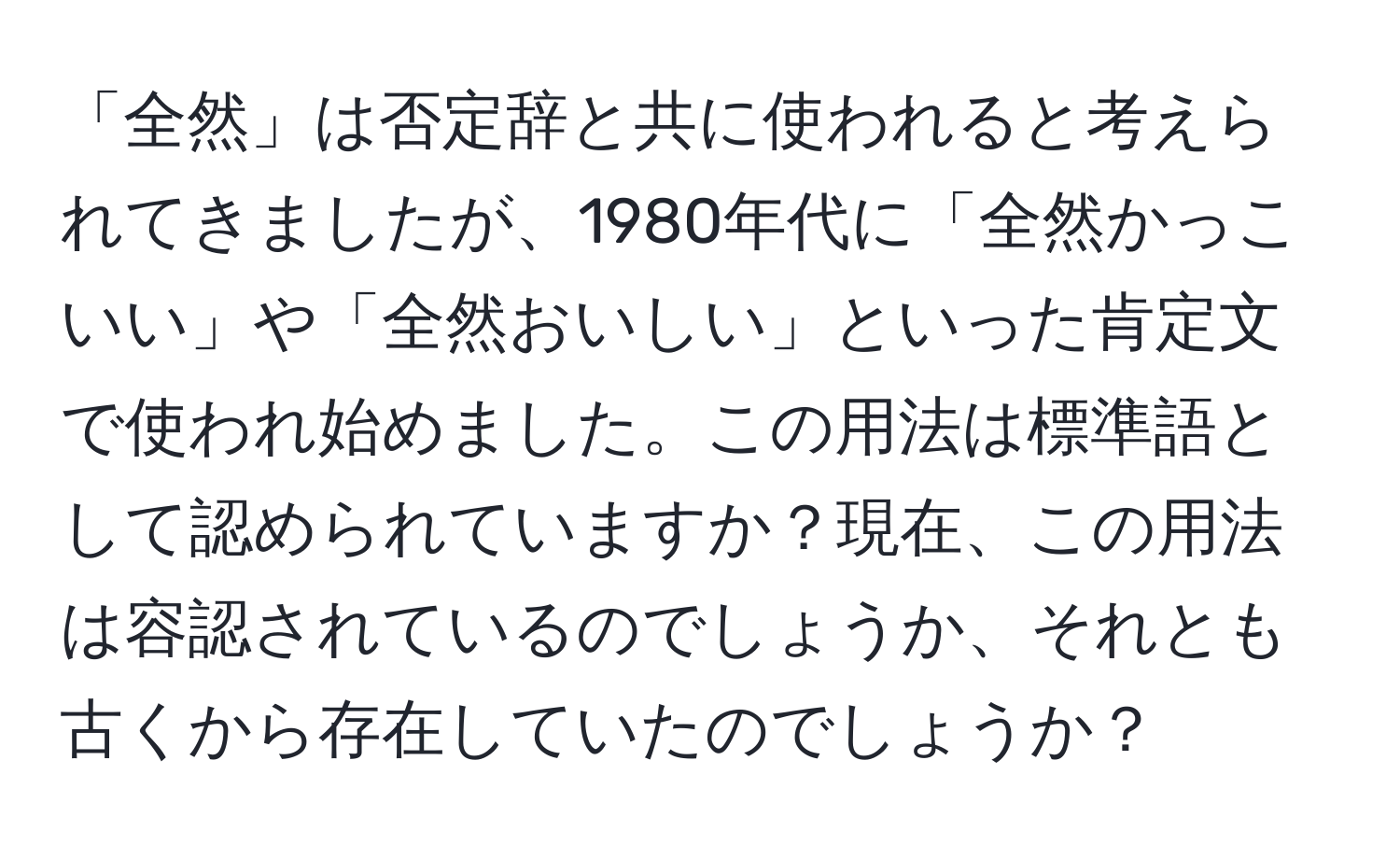 「全然」は否定辞と共に使われると考えられてきましたが、1980年代に「全然かっこいい」や「全然おいしい」といった肯定文で使われ始めました。この用法は標準語として認められていますか？現在、この用法は容認されているのでしょうか、それとも古くから存在していたのでしょうか？