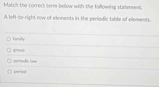 Match the correct term below with the following statement.
A left-to-right row of elements in the periodic table of elements.
family
group
periodic law
period