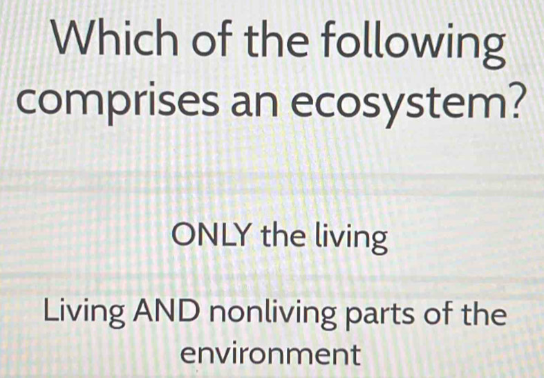 Which of the following
comprises an ecosystem?
ONLY the living
Living AND nonliving parts of the
environment