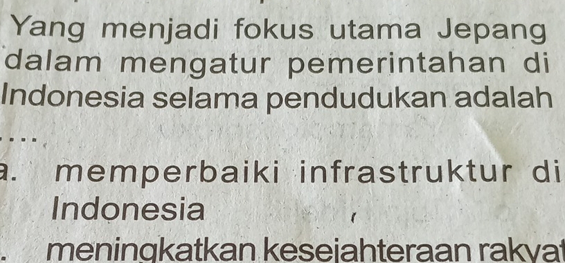 Yang menjadi fokus utama Jepang
dalam mengatur pemerintahan di
Indonesia selama pendudukan adalah. memperbaiki infrastruktur di
Indonesia
meningkatkan keseiahteraan rakva