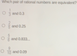 Which pair of rational numbers are equivalent?
 1/3  and 0.3
 2/5  and 0.25
 5/6  and 0.833...
 9/10  and 0.09