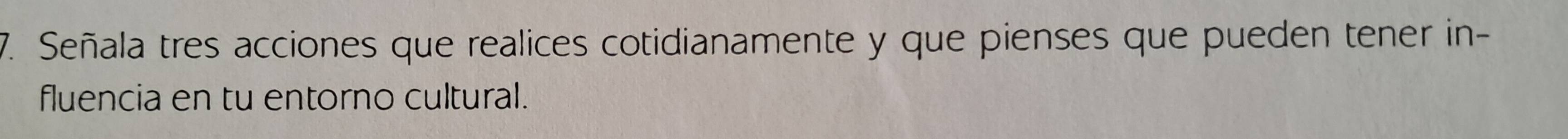 Señala tres acciones que realices cotidianamente y que pienses que pueden tener in- 
fluencia en tu entorno cultural.