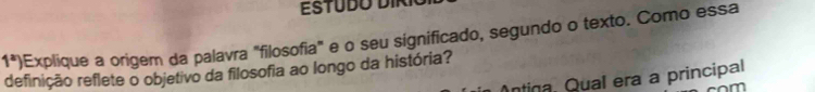 1^a) Explique a origem da palavra "filosofia" e o seu significado, segundo o texto. Como essa 
definição reflete o objetivo da filosofia ao longo da história? Antina, Qual era a principal 
m