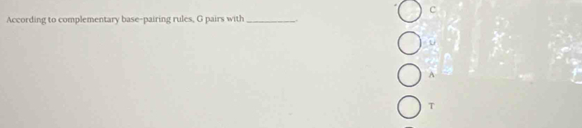According to complementary base-pairing rules, G pairs with_ 
A 
T