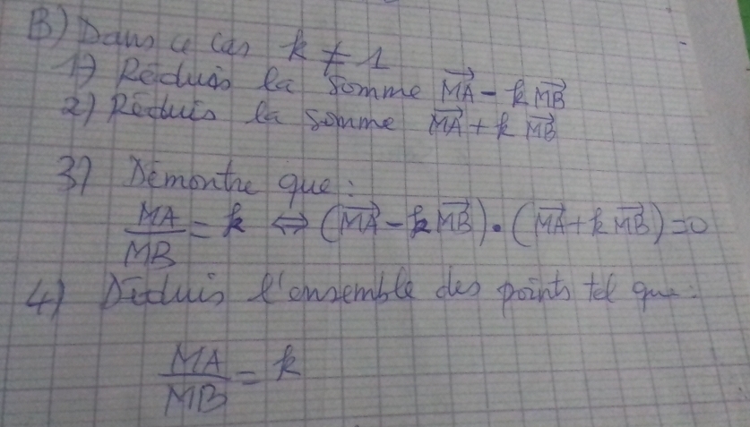 Daw a can k!= 1 vector MA-kvector MB
A Reduas Ra somme 
2) Reduis la somme vector MA+kvector MB
37 Bemonthe que:
 MA/MB =kLeftrightarrow (vector MA-kvector MB)· (vector MA+kvector MB)=0
4) Dithis omsemble das point tele guo
 MA/MB =k