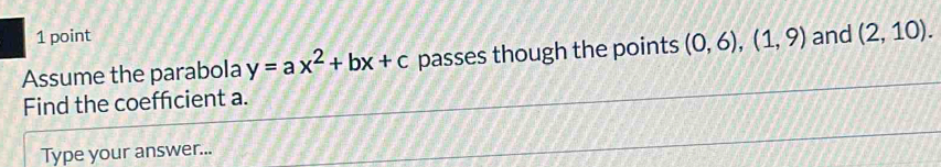 Assume the parabola y=ax^2+bx+c passes though the points (0,6),(1,9) and (2,10). 
Find the coeffcient a. 
Type your answer...