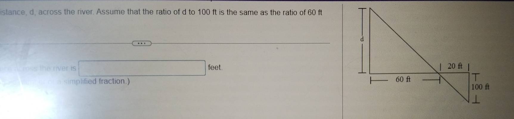 istance, d, across the river. Assume that the ratio of d to 100 ft is the same as the ratio of 60 ft
rss the river is
feet. 
simplified fraction.)