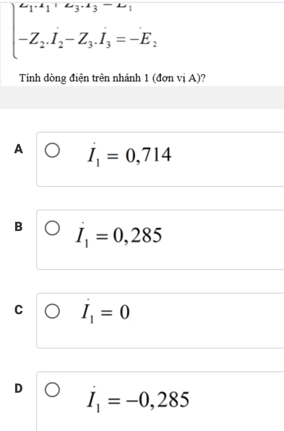 beginarrayl z_1· z_1· z_3· z_3-z_1 -Z_2· I_2-Z_3· I_3=-E_2endarray.
Tính dòng điện trên nhánh 1 (đơn vị A)?
A
I_1=0,714
B
I_1=0,285
C
I_1=0
D
I_1=-0,285