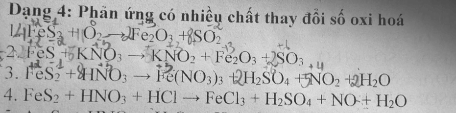 Dạng 4: Phản ứng có nhiều chất thay đổi số oxi hoá
res +O → Fe₂O3 +SO2
2 Fe FeS + KNO₃ → KNO₂ + Fe₂O₃ + SO₃
3. FeS2 + HNO3 → Fe(NO3)3 + H₂SO₄ + NO2 +2H₂O
4. Fe S_2+HNO_3+HClto FeCl_3+H_2SO_4+NO+H_2O