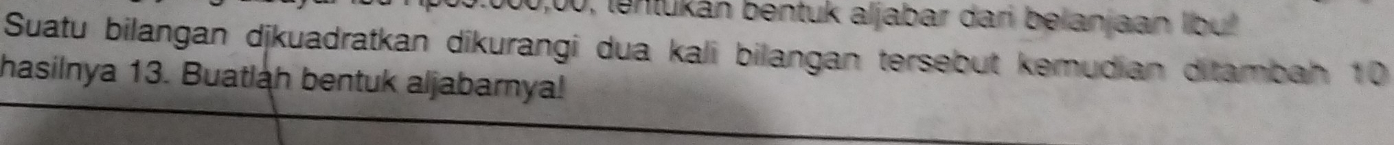 0,00, tentukán bentuk aljabar dari belanjaan lbu! 
Suatu bilangan djkuadratkan dikurangi dua kali bilangan tersebut kemudian ditambah 10
hasilnya 13. Buatlah bentuk aljabarya!