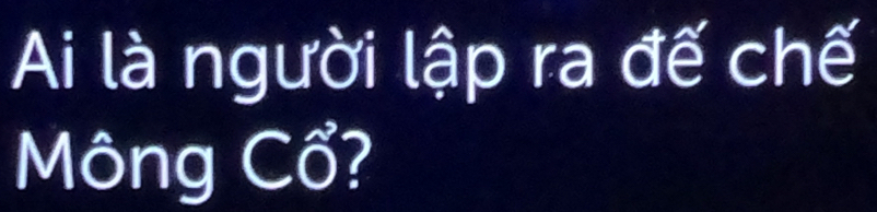 Ai là người lập ra đế chế 
Mông Cổ?