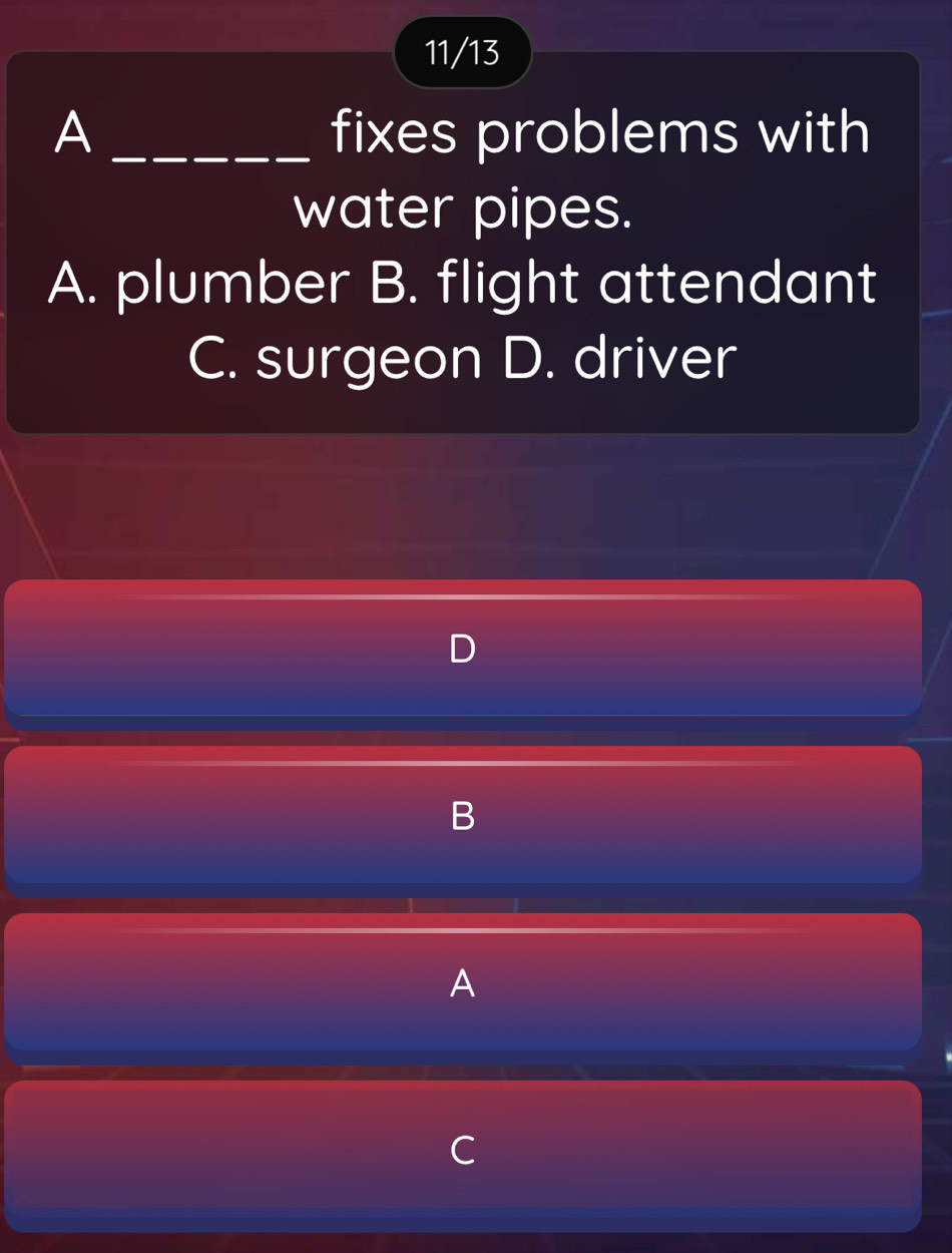 11/13
A _fixes problems with
water pipes.
A. plumber B. flight attendant
C. surgeon D. driver
B
A
C