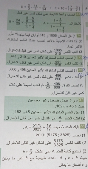 D= 2/3 ·  14/3 /  5/24  c=10/ ( 7/3 - 3/7 )
J yé Js JSé pole agüll daet y qrl S M
a= 24/25 * frac  5/8 - 5/6  1/3 + 3/4  A=frac 1+ 1/2 1+frac 11+ 1/3  J ji u
Jic PLayy Lyá Jylyl 315 y 1005 ¿uall Ja (1 «
e jall pläll dério qual ««Y» apy) Cols l3! (2
. Lng] _SYI
Ji jis U Jlii yé jus Jsu de  1005/315  jS]I L ūSi (3
441 y 210 cuallySVl e pñal pua quel (1 8 
J jis  J yê Jus Jsi de  441/210  Jasil G úsi (2
806 , 496 a HSV|  jall pua cal (1 86 X
J is U Jli yé us JSu e  496/806 
Usu ude ázll músl p  3/26 - 496/806  j  |(3
J jús  Jolã Jé Juas
(n jé jb jsse bg a 37
162a=45b
162y45 Cwall HSVI el jall putäll céc (1
J jis dU Jilá Jê Jus Jsäll de  a/b  Jusi) Gúsi (2
A= 5175/3825 + 19/17  DA M eW 38 X
PGCD (5 175;3825) (1
J jisou Jll yè Jsll de  5175/3825  jsi qūs) (2
b+ c/d  JSill le A wall élis géul (3
jSay Le ySl ba ayb scl d g c i b Cy
Say La  jinal e