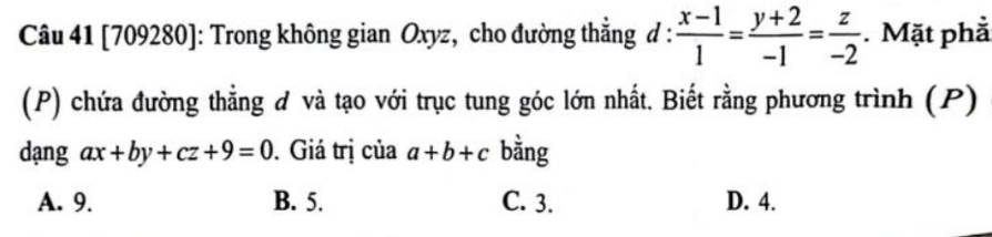 [709280]: Trong không gian Oxyz, cho đường thắng d: (x-1)/1 = (y+2)/-1 = z/-2 . Mặt phả
(P) chứa đường thằng đ và tạo với trục tung góc lớn nhất. Biết rằng phương trình (P)
dạng ax+by+cz+9=0. Giá trị của a+b+c bằng
A. 9. B. 5. C. 3. D. 4.